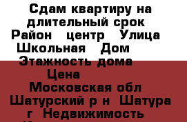 Сдам квартиру на длительный срок › Район ­ центр › Улица ­ Школьная › Дом ­ 21 › Этажность дома ­ 5 › Цена ­ 12 500 - Московская обл., Шатурский р-н, Шатура г. Недвижимость » Квартиры аренда   